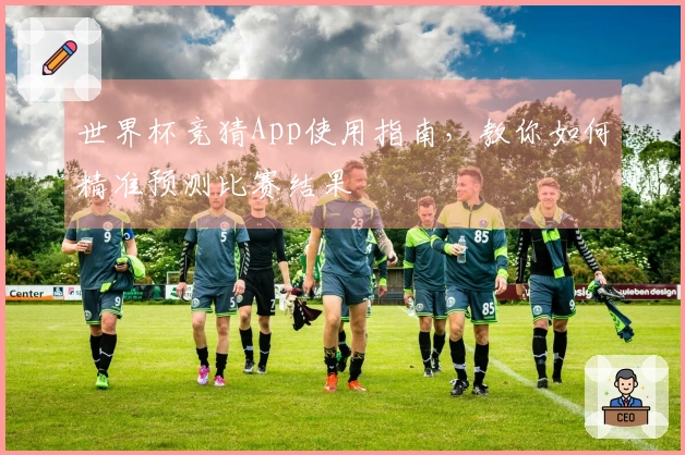 世界杯竞猜App使用指南，教你如何精准预测比赛结果