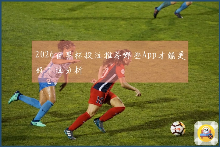 2026世界杯投注推荐哪些App才能更好下注分析