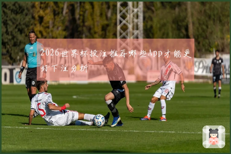 2026世界杯投注推荐哪些App才能更好下注分析