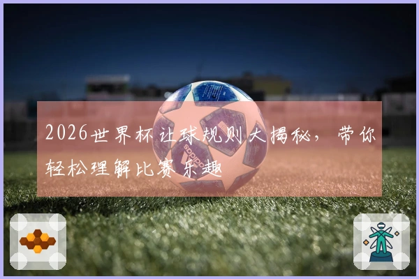 2026世界杯让球规则大揭秘，带你轻松理解比赛乐趣