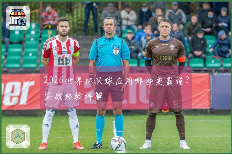 2026世界杯买球应用哪些更靠谱？实战经验详解