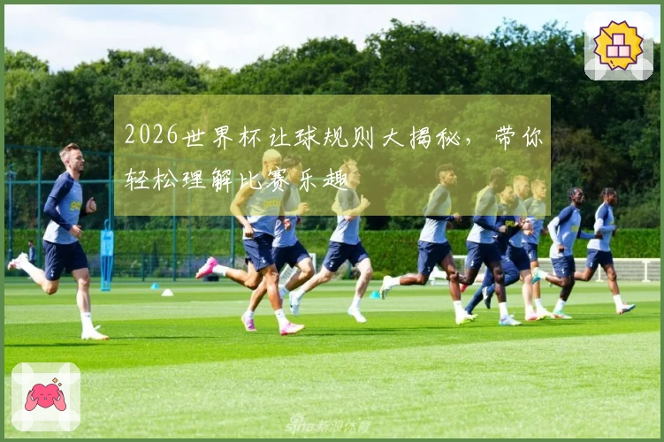 2026世界杯让球规则大揭秘，带你轻松理解比赛乐趣