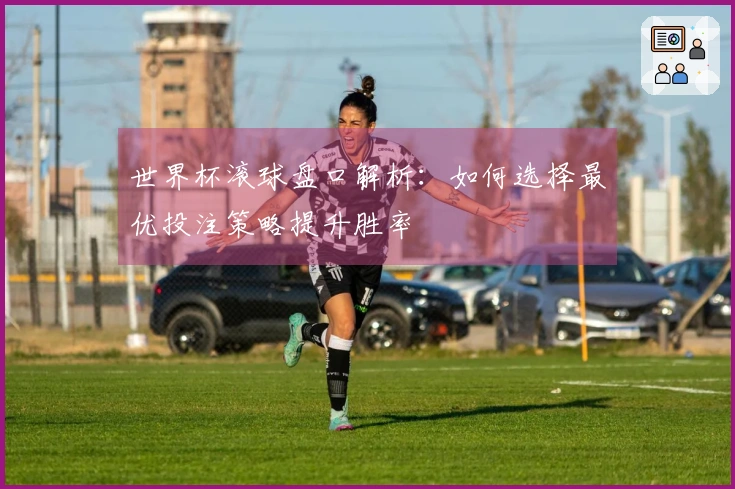 世界杯滚球盘口解析：如何选择最优投注策略提升胜率