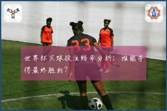 世界杯买球投注赔率分析：谁能夺得最终胜利？