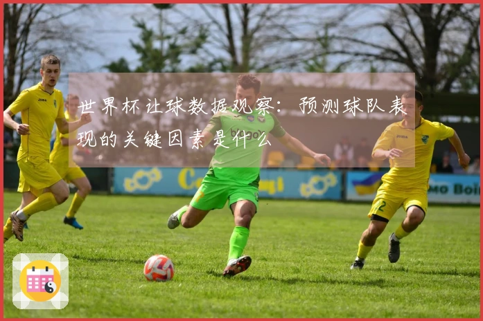 世界杯让球数据观察：预测球队表现的关键因素是什么