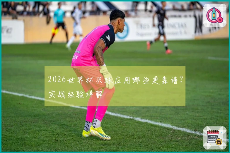 2026世界杯买球应用哪些更靠谱？实战经验详解