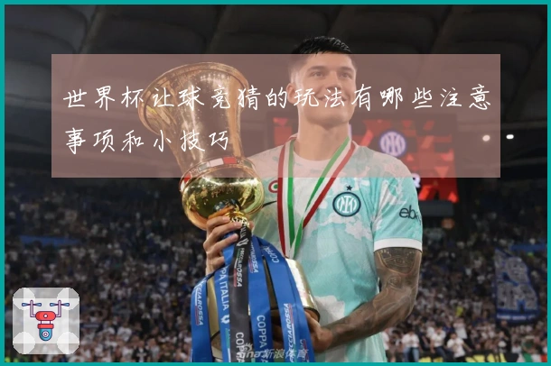 世界杯让球竞猜的玩法有哪些注意事项和小技巧