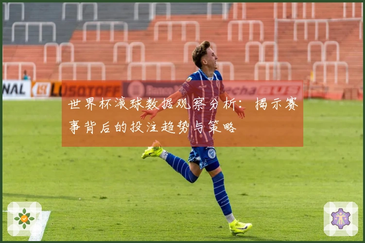 世界杯滚球数据观察分析：揭示赛事背后的投注趋势与策略