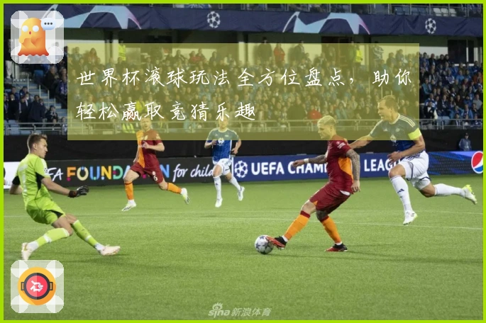 世界杯滚球玩法全方位盘点，助你轻松赢取竞猜乐趣