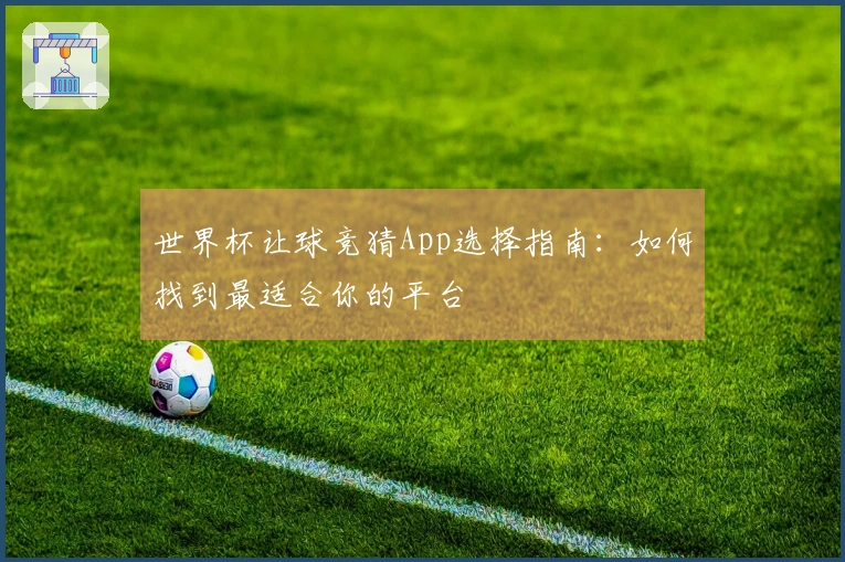 世界杯让球竞猜App选择指南：如何找到最适合你的平台