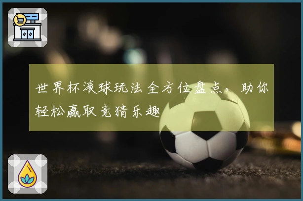 世界杯滚球玩法全方位盘点，助你轻松赢取竞猜乐趣